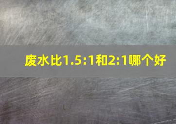 废水比1.5:1和2:1哪个好