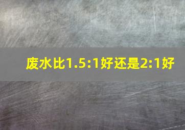 废水比1.5:1好还是2:1好