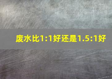 废水比1:1好还是1.5:1好