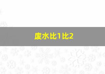 废水比1比2