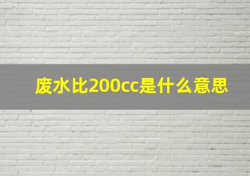 废水比200cc是什么意思