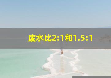 废水比2:1和1.5:1