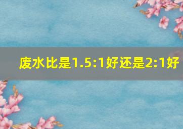 废水比是1.5:1好还是2:1好