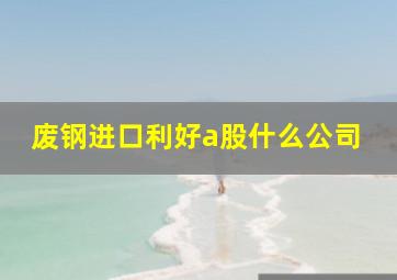 废钢进口利好a股什么公司