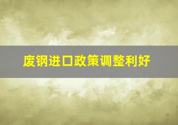 废钢进口政策调整利好