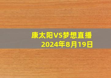 康太阳VS梦想直播2024年8月19日