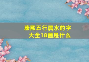 康熙五行属水的字大全18画是什么