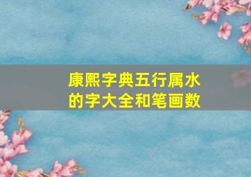 康熙字典五行属水的字大全和笔画数