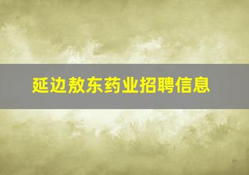 延边敖东药业招聘信息