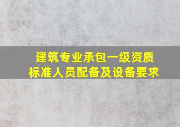 建筑专业承包一级资质标准人员配备及设备要求