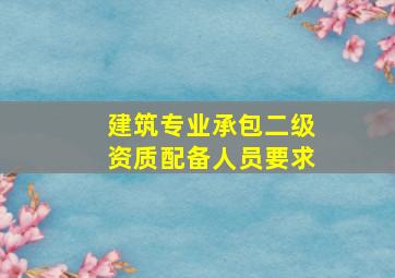 建筑专业承包二级资质配备人员要求