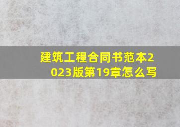 建筑工程合同书范本2023版第19章怎么写