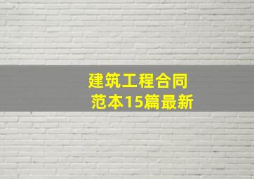 建筑工程合同范本15篇最新