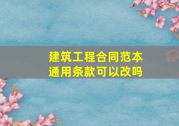 建筑工程合同范本通用条款可以改吗