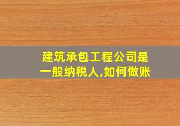 建筑承包工程公司是一般纳税人,如何做账