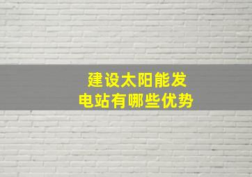 建设太阳能发电站有哪些优势