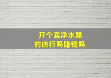 开个卖净水器的店行吗赚钱吗