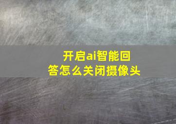 开启ai智能回答怎么关闭摄像头