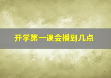 开学第一课会播到几点