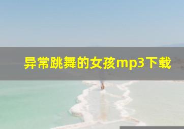 异常跳舞的女孩mp3下载