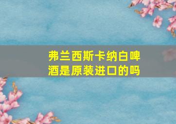 弗兰西斯卡纳白啤酒是原装进口的吗