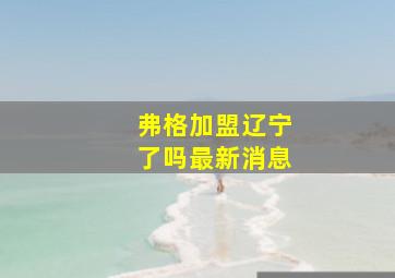 弗格加盟辽宁了吗最新消息