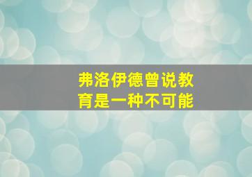 弗洛伊德曾说教育是一种不可能