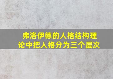 弗洛伊德的人格结构理论中把人格分为三个层次