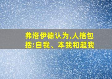 弗洛伊德认为,人格包括:自我、本我和超我