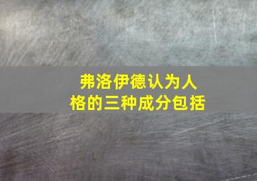 弗洛伊德认为人格的三种成分包括