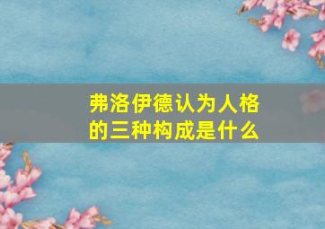 弗洛伊德认为人格的三种构成是什么