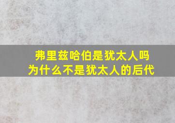 弗里兹哈伯是犹太人吗为什么不是犹太人的后代