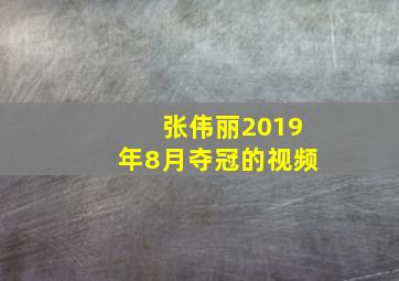 张伟丽2019年8月夺冠的视频