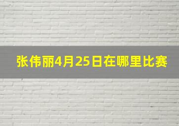 张伟丽4月25日在哪里比赛