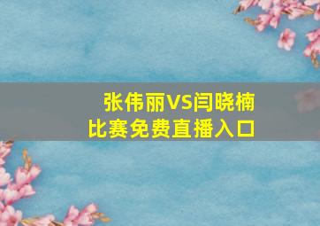 张伟丽VS闫晓楠比赛免费直播入口