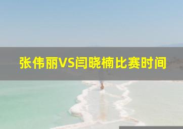 张伟丽VS闫晓楠比赛时间