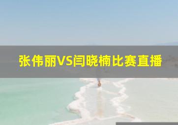 张伟丽VS闫晓楠比赛直播