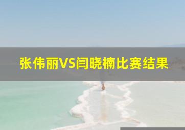 张伟丽VS闫晓楠比赛结果