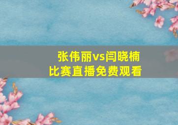 张伟丽vs闫晓楠比赛直播免费观看