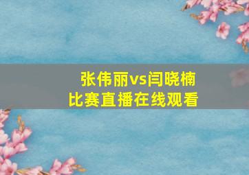 张伟丽vs闫晓楠比赛直播在线观看