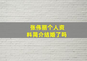 张伟丽个人资料简介结婚了吗