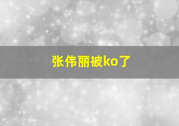 张伟丽被ko了