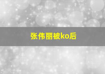 张伟丽被ko后