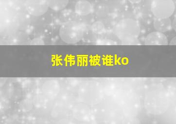 张伟丽被谁ko