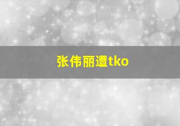 张伟丽遭tko