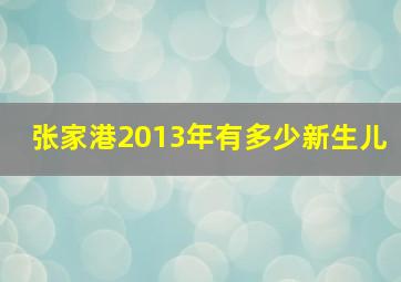 张家港2013年有多少新生儿