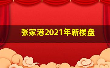 张家港2021年新楼盘