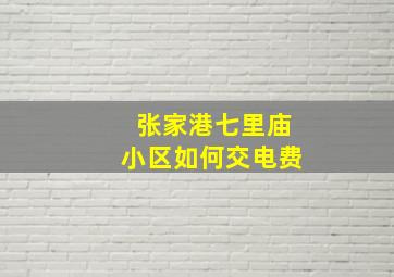 张家港七里庙小区如何交电费