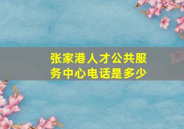 张家港人才公共服务中心电话是多少