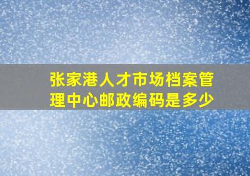 张家港人才市场档案管理中心邮政编码是多少